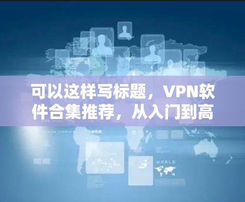 可以这样写标题，VPN软件合集推荐，从入门到高级