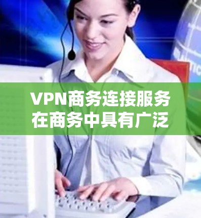 VPN商务连接服务在商务中具有广泛的应用，能够提升沟通效率和安全性。以下是对该服务的详细分析和总结