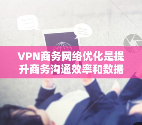 VPN商务网络优化是提升商务沟通效率和数据传输速度的重要步骤。以下是一些实用的VPN优化方法和建议,帮助您优化VPN网络