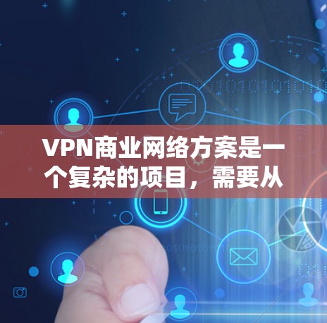 VPN商业网络方案是一个复杂的项目，需要从战略规划、技术选型、运营管理、市场拓展等多个方面进行全面考虑。以下是一个详细的VPN商业网络方案框架，供你参考