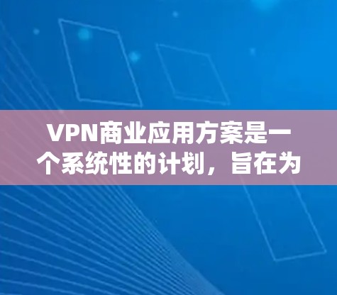 VPN商业应用方案是一个系统性的计划，旨在为用户提供安全、便捷的VPN服务。以下是一个详细的商业应用方案，涵盖设计、开发、运营和管理的各个方面
