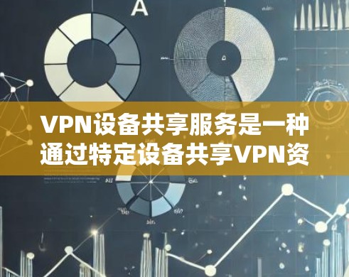 VPN设备共享服务是一种通过特定设备共享VPN资源，让用户在不同设备上同时访问多个网络的能力。以下是关于该服务的详细分析