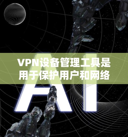 VPN设备管理工具是用于保护用户和网络安全的工具，帮助用户管理VPN设备，包括IP地址、防火墙设置、设备隔离等。以下是一些常用的VPN设备管理工具