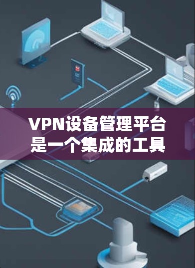 VPN设备管理平台是一个集成的工具，帮助用户管理并配置VPN设备，涵盖IP地址管理、防火墙设置、设备监控、数据安全等多个方面。以下是关于这些平台的详细介绍