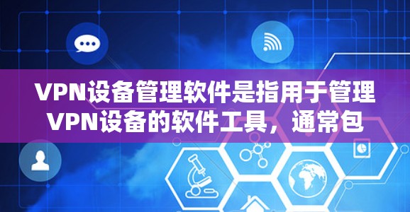 VPN设备管理软件是指用于管理VPN设备的软件工具，通常包括防火墙设置、设备监控、安全审计、权限控制等功能。以下是推荐的一些常用的VPN设备管理软件