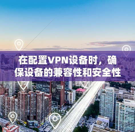 在配置VPN设备时，确保设备的兼容性和安全性是关键。以下是一个系统化的步骤指南，帮助您顺利配置VPN设备