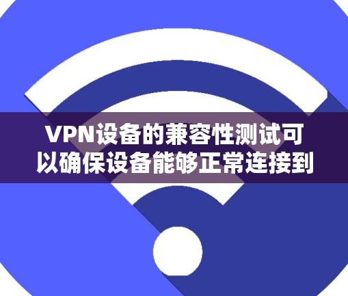 VPN设备的兼容性测试可以确保设备能够正常连接到目标服务器。以下是一些常见的VPN设备及其兼容性测试