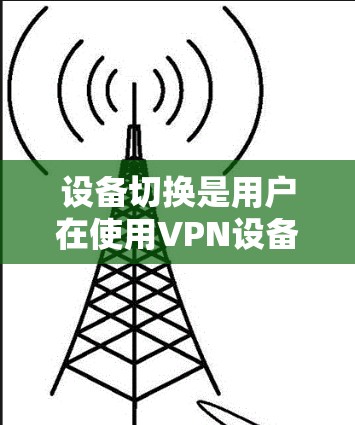 设备切换是用户在使用VPN设备时进行的步骤，旨在将从一个设备连接到另一个设备。以下是一个清晰的步骤指南，帮助您顺利完成设备切换