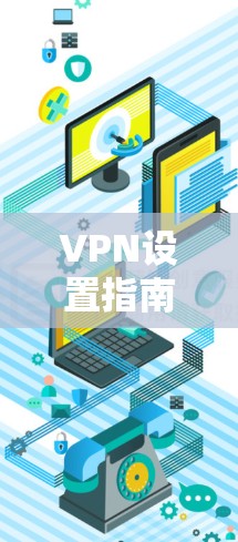 VPN设置指南是保护个人隐私和网络安全的重要工具。以下是设置VPN的基本指南，帮助你更好地管理你的VPN连接