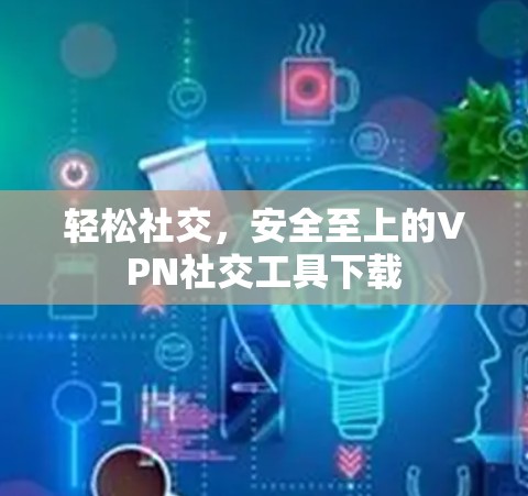 轻松社交，安全至上的VPN社交工具下载