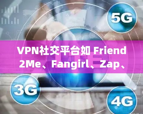 VPN社交平台如 Friend2Me、Fangirl、Zap、Orca 等，通常需要满足以下条件才能正常访问