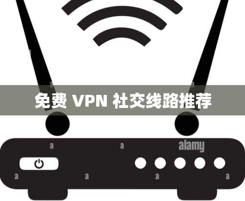 免费 VPN 社交线路推荐