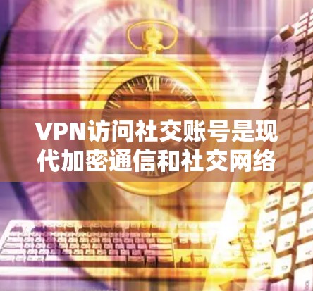VPN访问社交账号是现代加密通信和社交网络中的重要技术，通过使用VPN可以安全地访问外网的数据和信息。以下是一些关键步骤和注意事项，帮助您更好地理解和使用VPN访问社交账号