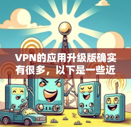 VPN的应用升级版确实有很多,以下是一些近年来比较新的VPN软件推荐,涵盖了功能、安全性以及性能方面的优化