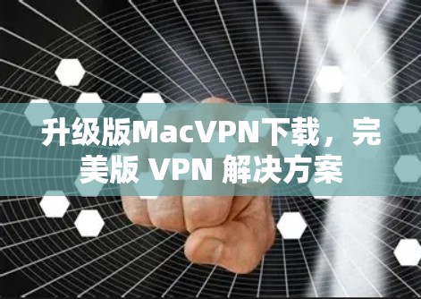 升级版MacVPN下载，完美版 VPN 解决方案