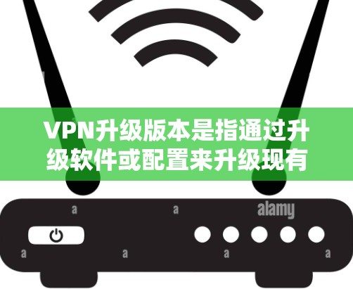 VPN升级版本是指通过升级软件或配置来升级现有VPN的版本。以下是升级VPN软件的常见步骤