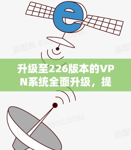 升级至226版本的VPN系统全面升级，提升安全防护与性能优化