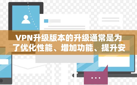 VPN升级版本的升级通常是为了优化性能、增加功能、提升安全性,并提供更优质的服务。以下是对VPN升级版本的评测和分析
