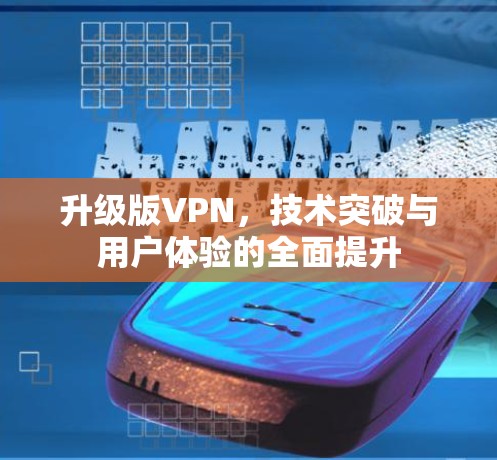 升级版VPN,技术突破与用户体验的全面提升