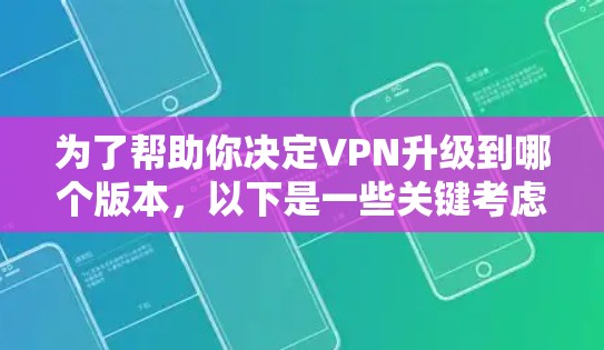 为了帮助你决定VPN升级到哪个版本,以下是一些关键考虑因素和建议