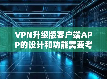 VPN升级版客户端APP的设计和功能需要考虑用户多种需求，以提供一个全面、安全、流畅和易于使用的体验。以下是一个综合性的回答，涵盖功能、安全性、兼容性和用户体验等方面
