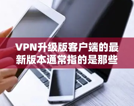 VPN升级版客户端的最新版本通常指的是那些在功能、性能和安全方面不断优化的应用程序。以下是基于这些考虑的逐步分析 VPN升级版客户端的最新版本通常指的是那些在功能、性能和安全方面不断优化的应用程序。以下是基于这些考虑的逐步分析