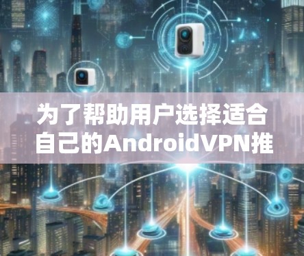 为了帮助用户选择适合自己的AndroidVPN推荐，以下是一个综合分析后的推荐列表，涵盖功能、安全性、价格和用户评价等关键因素