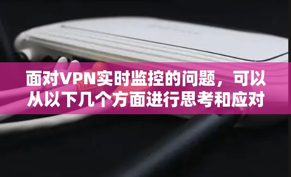 面对VPN实时监控的问题，可以从以下几个方面进行思考和应对
