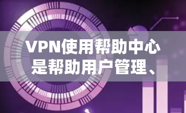 VPN使用帮助中心是帮助用户管理、配置和安全使用VPN功能的工具。以下是其主要功能和步骤