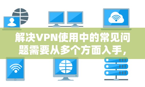 解决VPN使用中的常见问题需要从多个方面入手，以下是一些详细的解决方案
