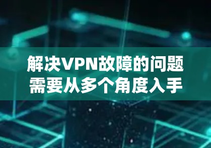 解决VPN故障的问题需要从多个角度入手，逐步排查原因并采取相应的措施。以下是一个系统化的方法指南