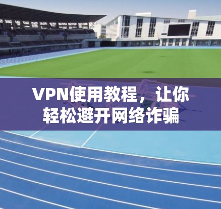 VPN使用教程,让你轻松避开网络诈骗