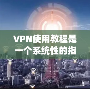 VPN使用教程是一个系统性的指南,旨在帮助用户 securely访问互联网。以下是一个逐步的教程指南,涵盖基本操作、安全注意事项以及防范措施