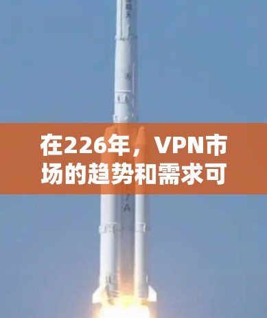 在226年，VPN市场的趋势和需求可能会有所变化，但以下是一些热门VPN推荐类型及其特点，供您参考
