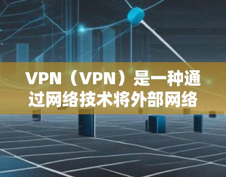 VPN(VPN)是一种通过网络技术将外部网络接入内部网络的技术,旨在保护用户数据的安全性和隐私。以下是VPN使用效果的分析