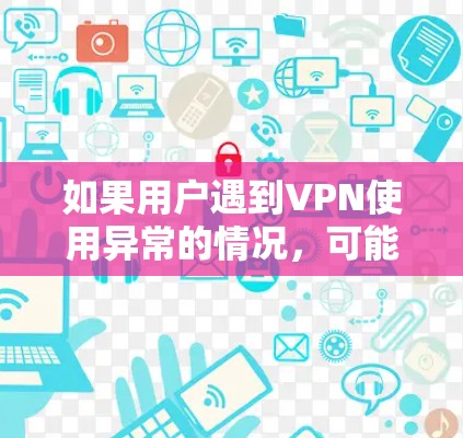 如果用户遇到VPN使用异常的情况,可能需要从以下几个方面进行排查和解决