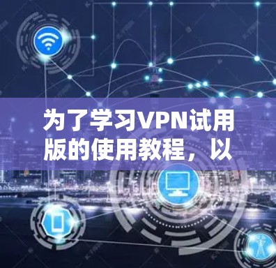 为了学习VPN试用版的使用教程，以下是一个详细而清晰的步骤指南