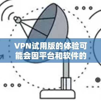 VPN试用版的体验可能会因平台和软件的不同而有所不同，但以下是一些综合考虑的因素，帮助你更好地理解试用版的特点和适合性