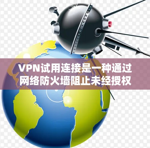 VPN试用连接是一种通过网络防火墙阻止未经授权访问的软件，以下是详细的步骤指南