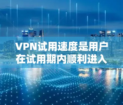 VPN试用速度是用户在试用期内顺利进入正常模式的速度，受到多种因素的影响。以下是对VPN试用速度的详细分析