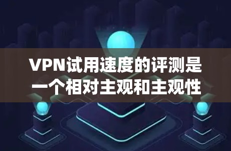 VPN试用速度的评测是一个相对主观和主观性的过程,因为试用速度通常取决于多种因素,包括服务提供商、技术实现、用户反馈等。以下是一些 commonly used VPN 的试用速度对比,供参考