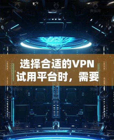 选择合适的VPN试用平台时，需要综合考虑多个因素，以确保最佳的体验。以下是一些关键步骤，帮助你做出明智的选择