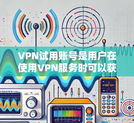VPN试用账号是用户在使用VPN服务时可以获取试用权限的账号,通常用于测试网络连接或下载相关软件。以下是一些关于VPN试用账号的详细信息