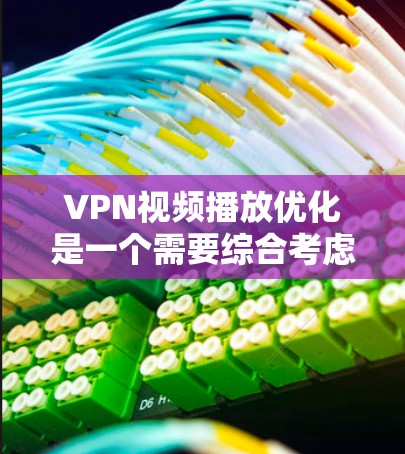VPN视频播放优化是一个需要综合考虑多方面的因素的问题，以下是一些常见的优化方法，供你参考