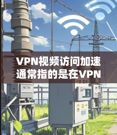 VPN视频访问加速通常指的是在VPN服务中设置的加速功能,以提升视频流或下载速度。以下是一些可能的原因和解决方法