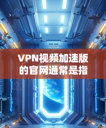 VPN视频加速版的官网通常是指提供VPN加速功能的网站或工具，用于优化VPN视频的播放体验。以下是几个常见的VPN视频加速版的网站和工具，供您参考