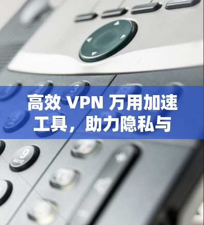 高效 VPN 万用加速工具，助力隐私与速度并存