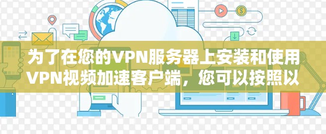 为了在您的VPN服务器上安装和使用VPN视频加速客户端,您可以按照以下步骤进行