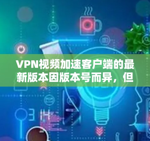VPN视频加速客户端的最新版本因版本号而异，但以下是一些常见的VPN加速应用版本，供参考