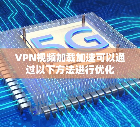 VPN视频加载加速可以通过以下方法进行优化